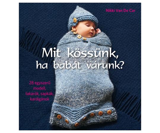 Mit kössünk, ha babát várunk? - 28 egyszerű modell, takarók, sapkák, kardigánok